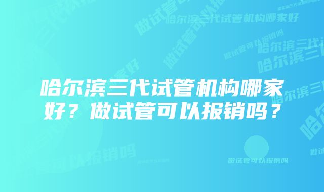 哈尔滨三代试管机构哪家好？做试管可以报销吗？