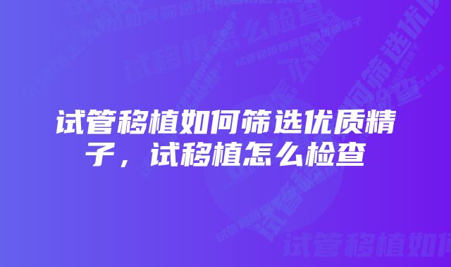 试管移植如何筛选优质精子，试移植怎么检查