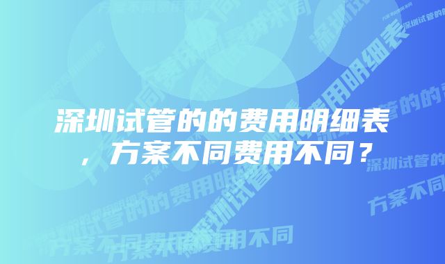 深圳试管的的费用明细表，方案不同费用不同？