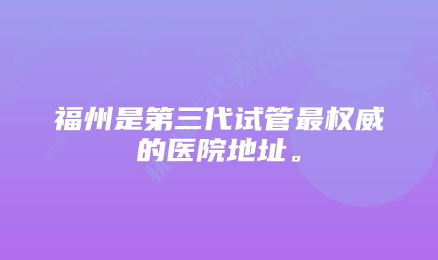 福州是第三代试管最权威的医院地址。