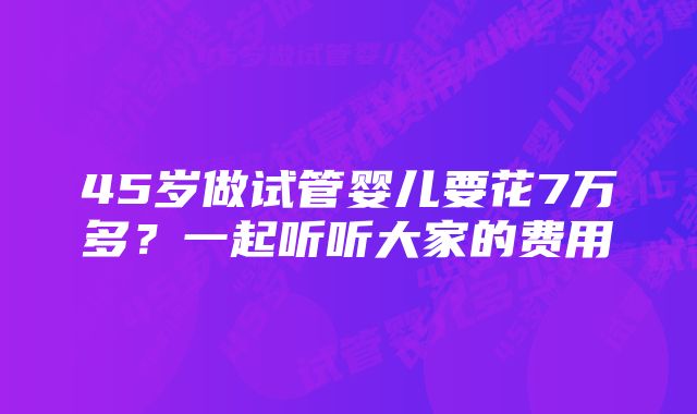 45岁做试管婴儿要花7万多？一起听听大家的费用