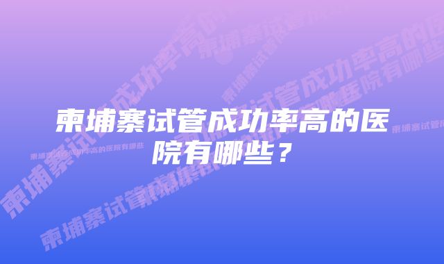 柬埔寨试管成功率高的医院有哪些？