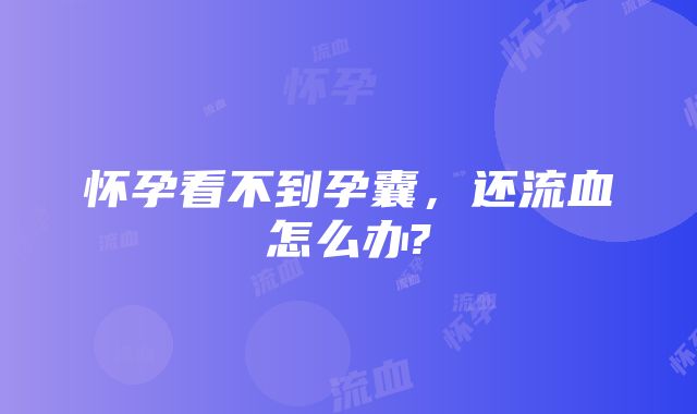 怀孕看不到孕囊，还流血怎么办?