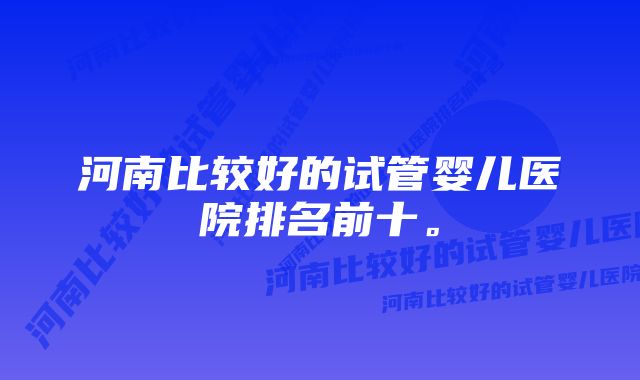 河南比较好的试管婴儿医院排名前十。