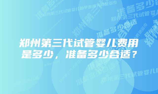 郑州第三代试管婴儿费用是多少，准备多少合适？