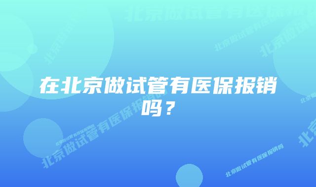 在北京做试管有医保报销吗？