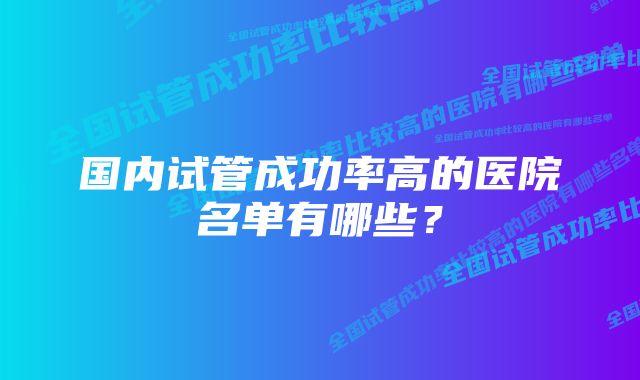 国内试管成功率高的医院名单有哪些？