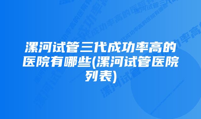 漯河试管三代成功率高的医院有哪些(漯河试管医院列表)