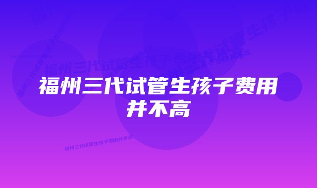 福州三代试管生孩子费用并不高