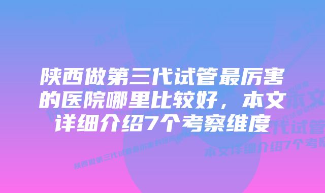 陕西做第三代试管最厉害的医院哪里比较好，本文详细介绍7个考察维度