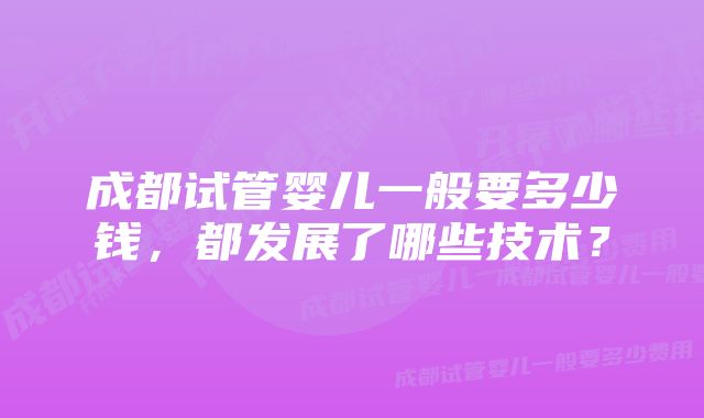 成都试管婴儿一般要多少钱，都发展了哪些技术？