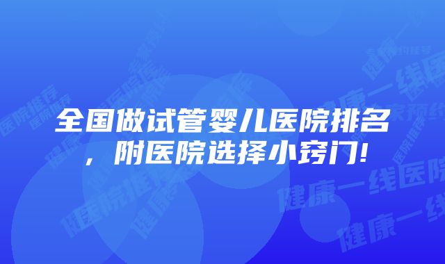 全国做试管婴儿医院排名，附医院选择小窍门!