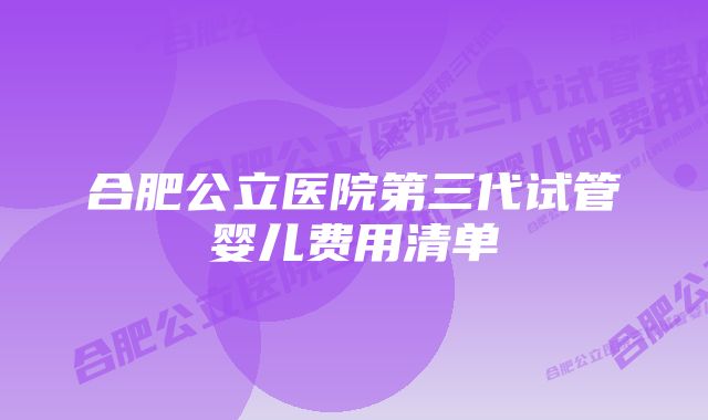 合肥公立医院第三代试管婴儿费用清单