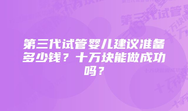 第三代试管婴儿建议准备多少钱？十万块能做成功吗？