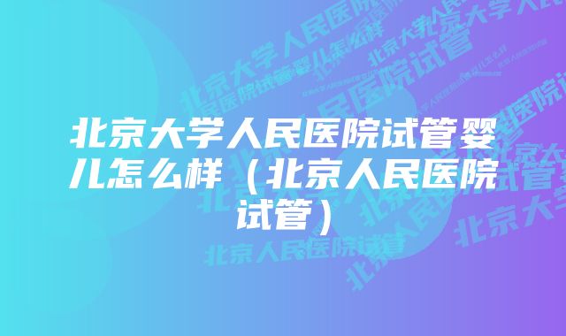 北京大学人民医院试管婴儿怎么样（北京人民医院试管）