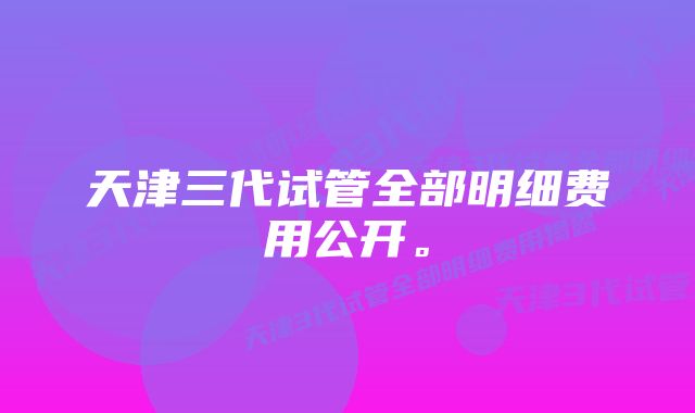 天津三代试管全部明细费用公开。