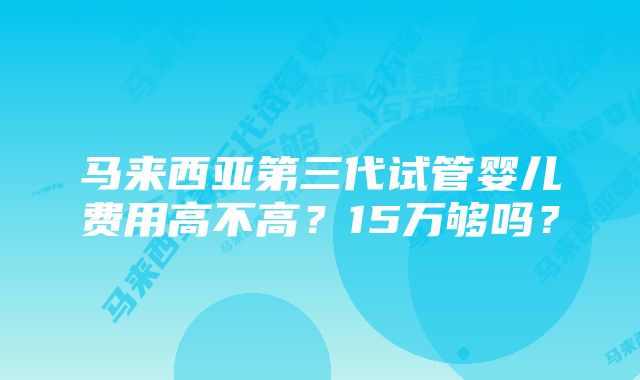 马来西亚第三代试管婴儿费用高不高？15万够吗？