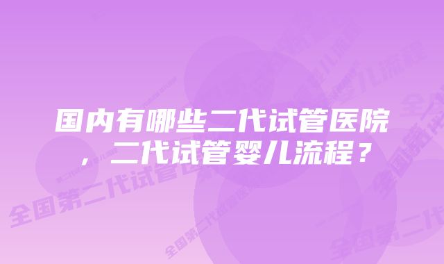 国内有哪些二代试管医院，二代试管婴儿流程？