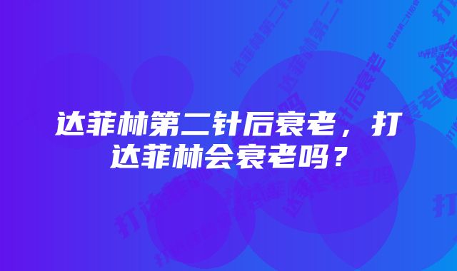 达菲林第二针后衰老，打达菲林会衰老吗？