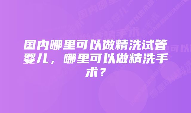 国内哪里可以做精洗试管婴儿，哪里可以做精洗手术？