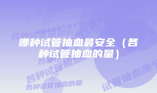 哪种试管抽血最安全（各种试管抽血的量）