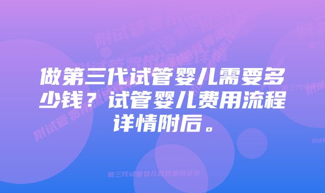 做第三代试管婴儿需要多少钱？试管婴儿费用流程详情附后。