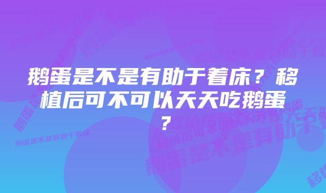 鹅蛋是不是有助于着床？移植后可不可以天天吃鹅蛋？