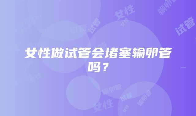 女性做试管会堵塞输卵管吗？