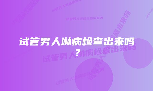 试管男人淋病检查出来吗？