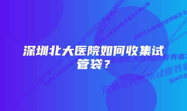 深圳北大医院如何收集试管袋？