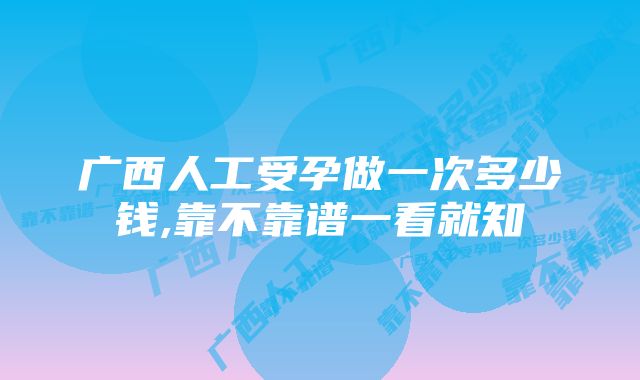 广西人工受孕做一次多少钱,靠不靠谱一看就知