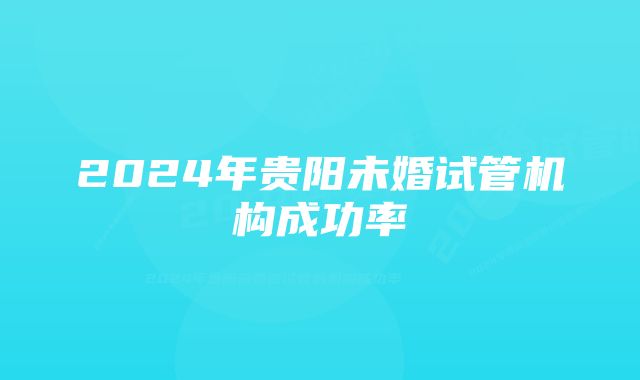 2024年贵阳未婚试管机构成功率