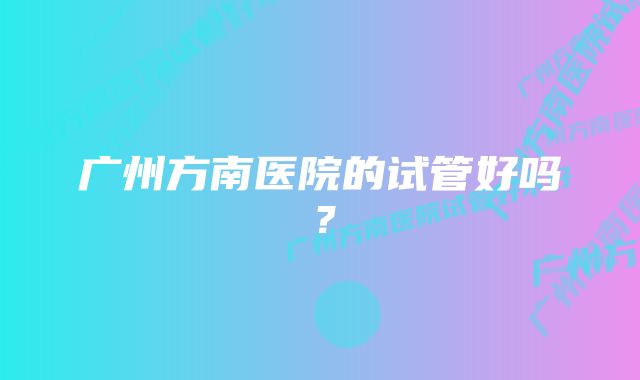 广州方南医院的试管好吗？