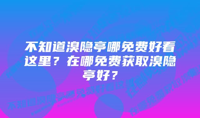 不知道溴隐亭哪免费好看这里？在哪免费获取溴隐亭好？