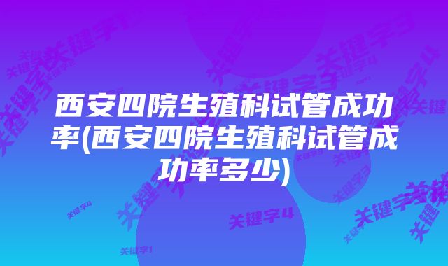 西安四院生殖科试管成功率(西安四院生殖科试管成功率多少)