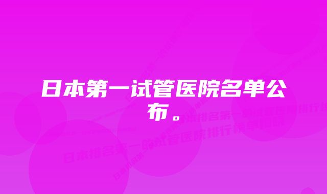 日本第一试管医院名单公布。