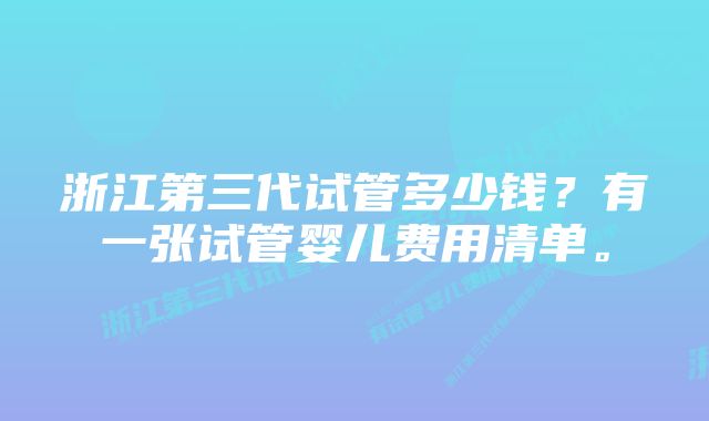 浙江第三代试管多少钱？有一张试管婴儿费用清单。