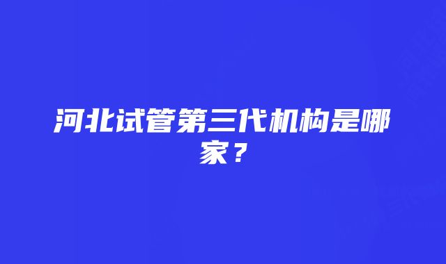 河北试管第三代机构是哪家？