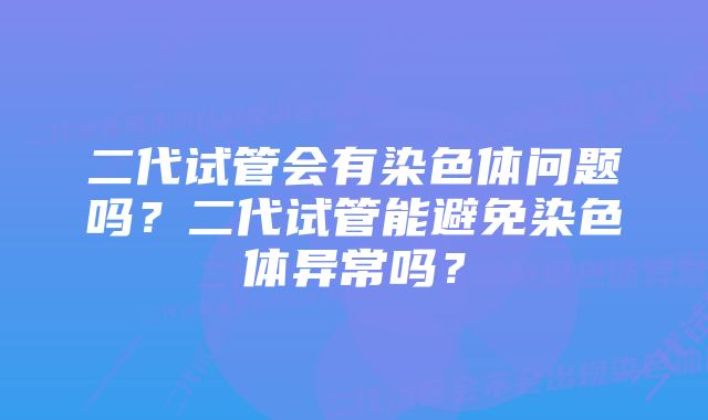 二代试管会有染色体问题吗？二代试管能避免染色体异常吗？