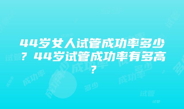 44岁女人试管成功率多少？44岁试管成功率有多高？