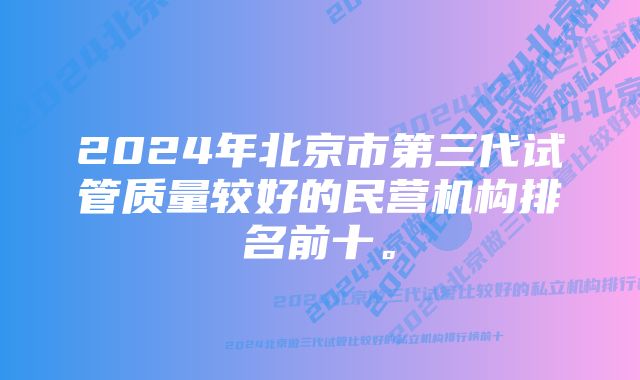 2024年北京市第三代试管质量较好的民营机构排名前十。