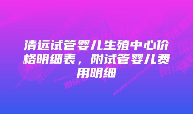 清远试管婴儿生殖中心价格明细表，附试管婴儿费用明细