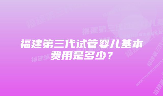 福建第三代试管婴儿基本费用是多少？