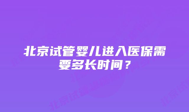 北京试管婴儿进入医保需要多长时间？