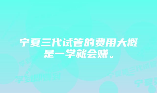 宁夏三代试管的费用大概是一学就会赚。