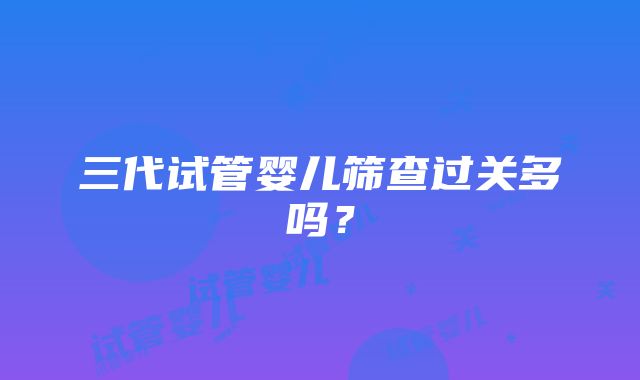 三代试管婴儿筛查过关多吗？