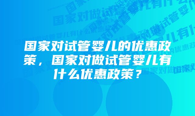 国家对试管婴儿的优惠政策，国家对做试管婴儿有什么优惠政策？