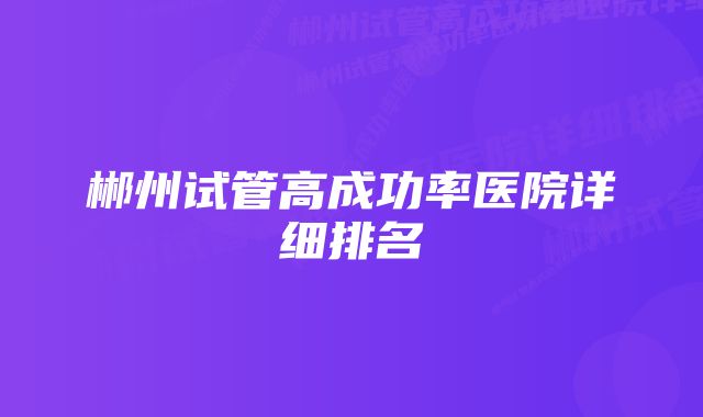 郴州试管高成功率医院详细排名