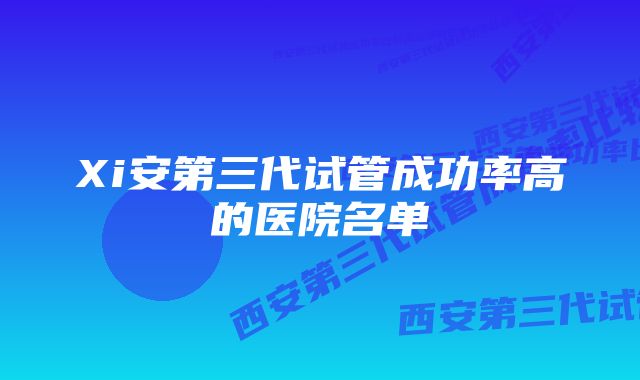 Xi安第三代试管成功率高的医院名单