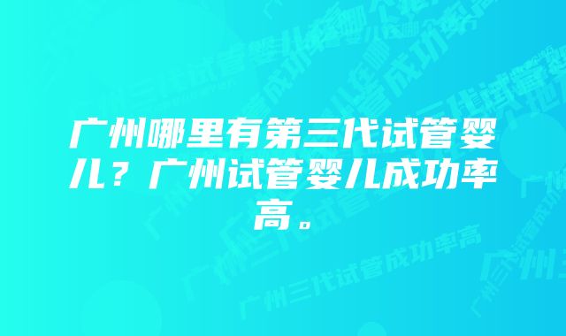 广州哪里有第三代试管婴儿？广州试管婴儿成功率高。